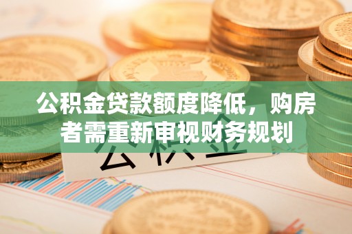 仑背公积金贷款额度降低，购房者需重新审视财务规划