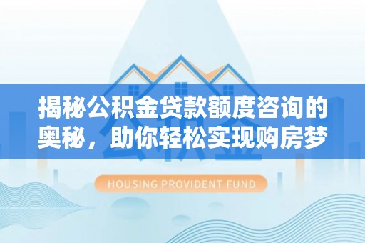 仑背揭秘公积金贷款额度咨询的奥秘，助你轻松实现购房梦想