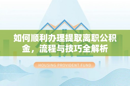 仑背如何顺利办理提取离职公积金，流程与技巧全解析
