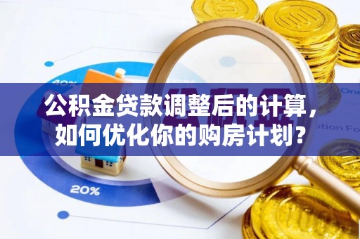 仑背公积金贷款调整后的计算，如何优化你的购房计划？