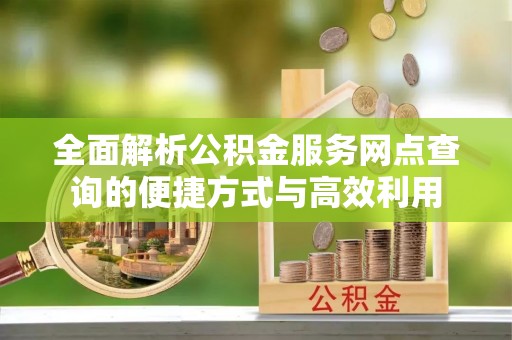 仑背全面解析公积金服务网点查询的便捷方式与高效利用