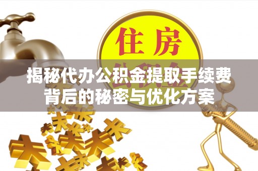 仑背揭秘代办公积金提取手续费背后的秘密与优化方案