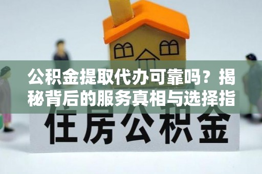 仑背公积金提取代办可靠吗？揭秘背后的服务真相与选择指南