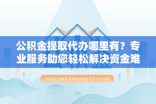仑背公积金提取代办哪里有？专业服务助您轻松解决资金难题