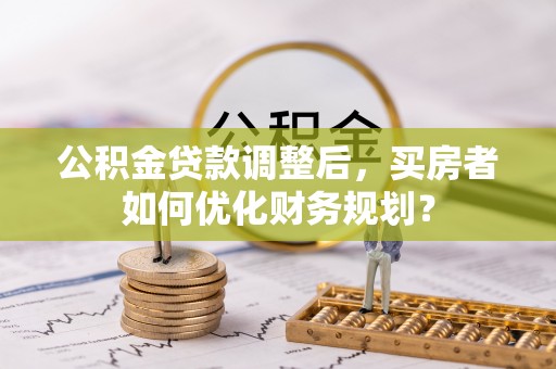 仑背公积金贷款调整后，买房者如何优化财务规划？