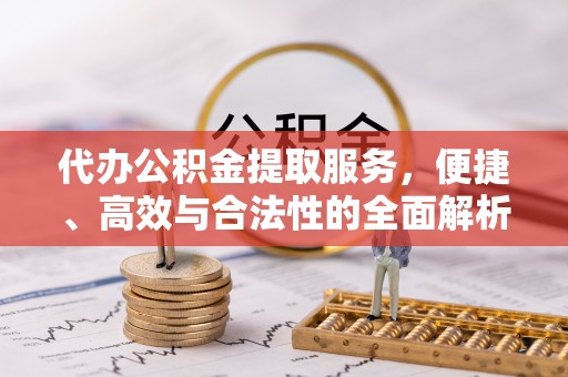 仑背代办公积金提取服务，便捷、高效与合法性的全面解析