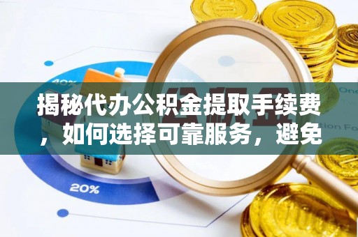 仑背揭秘代办公积金提取手续费，如何选择可靠服务，避免隐形陷阱