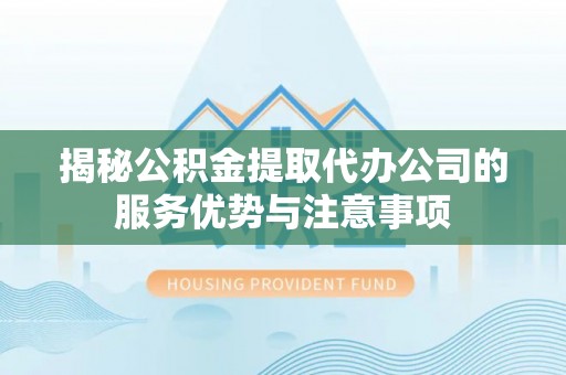 仑背揭秘公积金提取代办公司的服务优势与注意事项