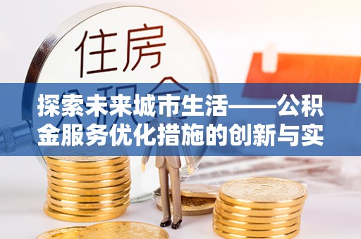 仑背探索未来城市生活——公积金服务优化措施的创新与实践