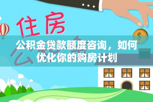 仑背公积金贷款额度咨询，如何优化你的购房计划