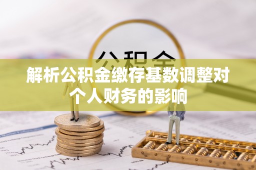仑背解析公积金缴存基数调整对个人财务的影响