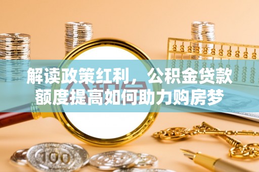 仑背解读政策红利，公积金贷款额度提高如何助力购房梦