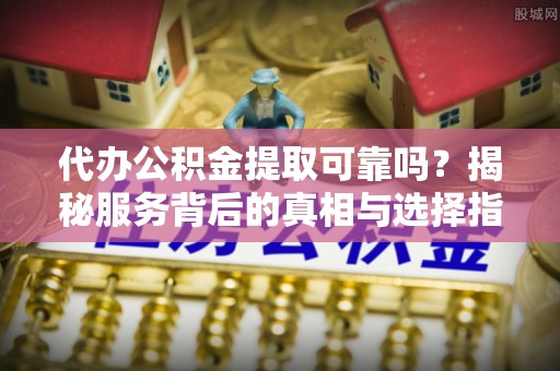 仑背代办公积金提取可靠吗？揭秘服务背后的真相与选择指南