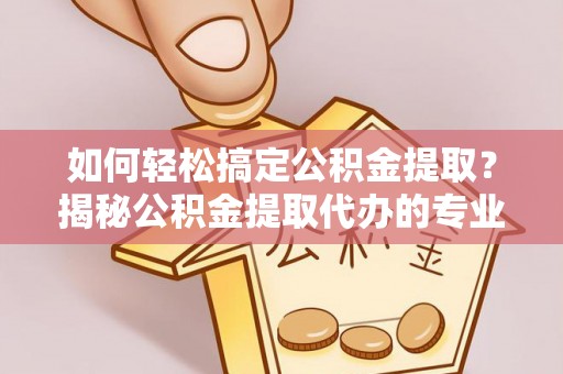 仑背如何轻松搞定公积金提取？揭秘公积金提取代办的专业服务