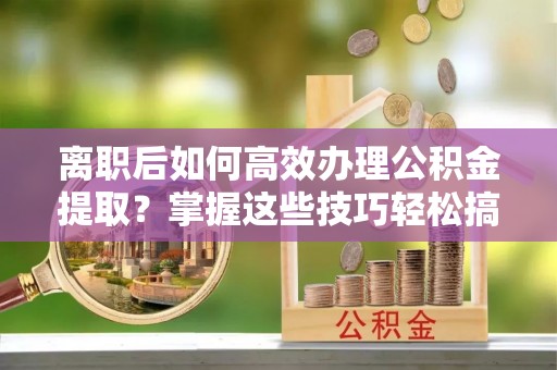 仑背离职后如何高效办理公积金提取？掌握这些技巧轻松搞定