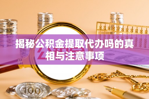 仑背揭秘公积金提取代办吗的真相与注意事项