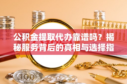仑背公积金提取代办靠谱吗？揭秘服务背后的真相与选择指南