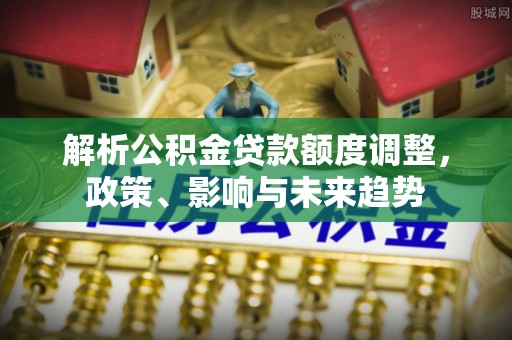 仑背解析公积金贷款额度调整，政策、影响与未来趋势