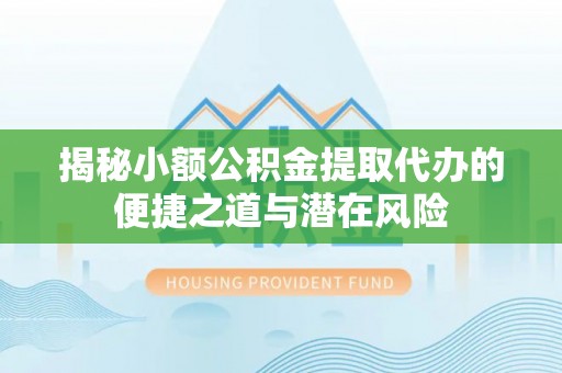 仑背揭秘小额公积金提取代办的便捷之道与潜在风险
