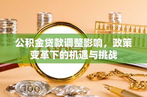 仑背公积金贷款调整影响，政策变革下的机遇与挑战