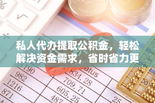 仑背私人代办提取公积金，轻松解决资金需求，省时省力更高效