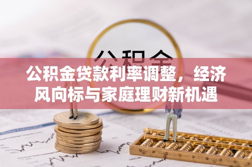 仑背公积金贷款利率调整，经济风向标与家庭理财新机遇