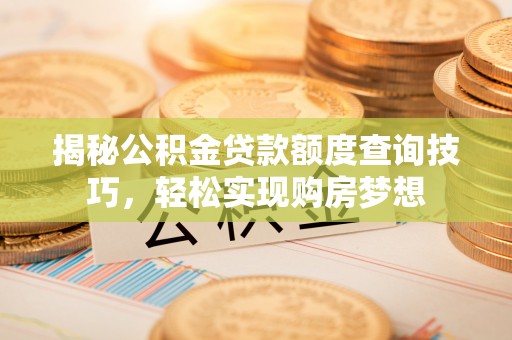 仑背揭秘公积金贷款额度查询技巧，轻松实现购房梦想