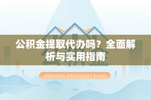 仑背公积金提取代办吗？全面解析与实用指南
