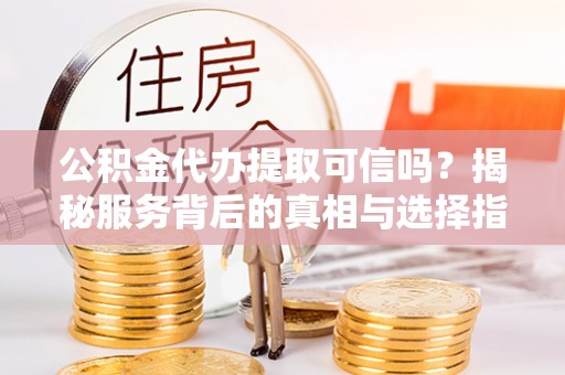 仑背公积金代办提取可信吗？揭秘服务背后的真相与选择指南