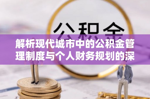 仑背解析现代城市中的公积金管理制度与个人财务规划的深度关联