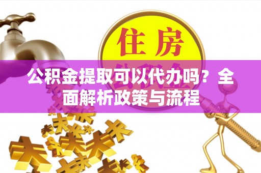 仑背公积金提取可以代办吗？全面解析政策与流程