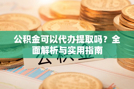 仑背公积金可以代办提取吗？全面解析与实用指南
