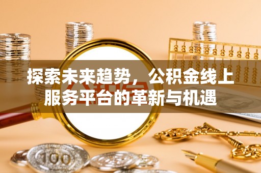 仑背探索未来趋势，公积金线上服务平台的革新与机遇