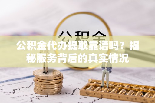 仑背公积金代办提取靠谱吗？揭秘服务背后的真实情况