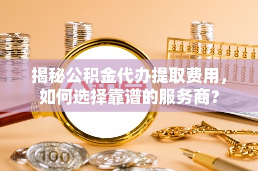 仑背揭秘公积金代办提取费用，如何选择靠谱的服务商？