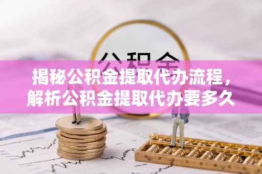 仑背揭秘公积金提取代办流程，解析公积金提取代办要多久的真相