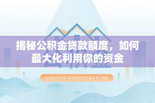 仑背揭秘公积金贷款额度，如何最大化利用你的资金