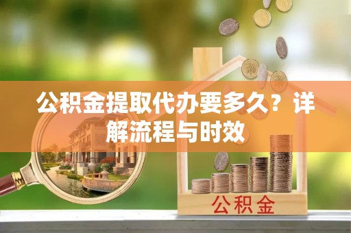 仑背公积金提取代办要多久？详解流程与时效