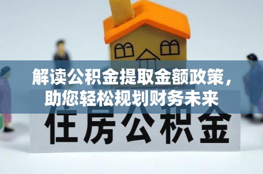 仑背解读公积金提取金额政策，助您轻松规划财务未来