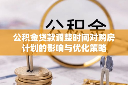 仑背公积金贷款调整时间对购房计划的影响与优化策略