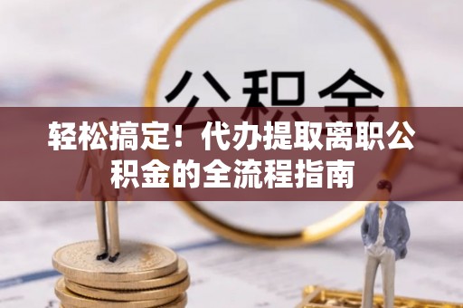 仑背轻松搞定！代办提取离职公积金的全流程指南