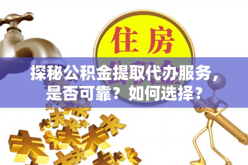 仑背探秘公积金提取代办服务，是否可靠？如何选择？
