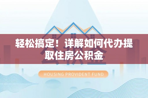 仑背轻松搞定！详解如何代办提取住房公积金