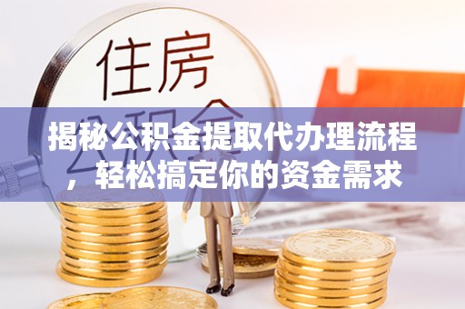 仑背揭秘公积金提取代办理流程，轻松搞定你的资金需求