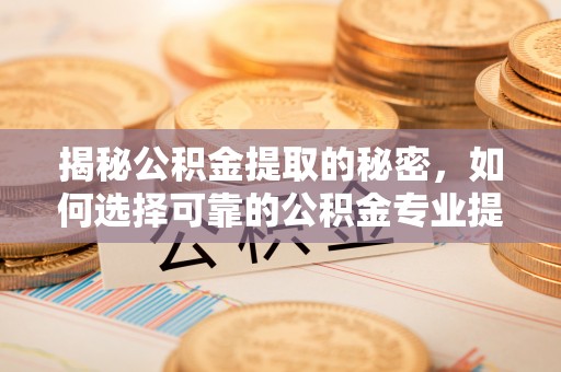仑背揭秘公积金提取的秘密，如何选择可靠的公积金专业提取代办服务