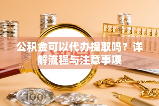 仑背公积金可以代办提取吗？详解流程与注意事项