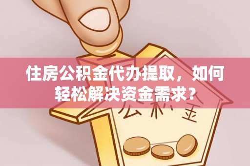 仑背住房公积金代办提取，如何轻松解决资金需求？