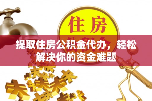 仑背提取住房公积金代办，轻松解决你的资金难题