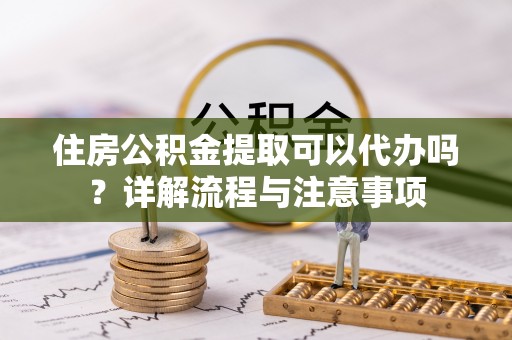 仑背住房公积金提取可以代办吗？详解流程与注意事项