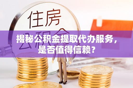 仑背揭秘公积金提取代办服务，是否值得信赖？